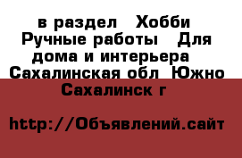  в раздел : Хобби. Ручные работы » Для дома и интерьера . Сахалинская обл.,Южно-Сахалинск г.